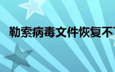 勒索病毒文件恢复不了 勒索病毒文件恢复 