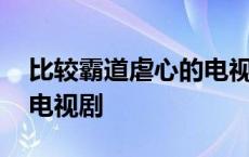 比较霸道虐心的电视剧古装剧 霸道又很虐的电视剧 