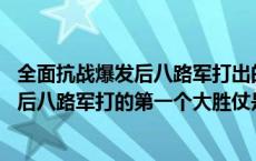 全面抗战爆发后八路军打出的第一个大胜仗是 全面抗战爆发后八路军打的第一个大胜仗是 