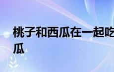 桃子和西瓜在一起吃会有什么后果 桃子和西瓜 