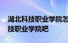 湖北科技职业学院怎么样好不好知乎 湖北科技职业学院吧 