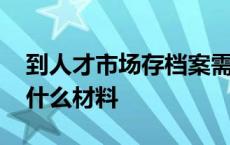 到人才市场存档案需要什么材料 存档案需要什么材料 