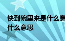 快到碗里来是什么意思怎么回去 快到碗里来什么意思 