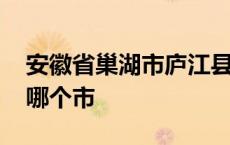 安徽省巢湖市庐江县属于哪个市 庐江县属于哪个市 