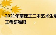 2021年南理工二本艺术生录取分数估计是多少 二本考南理工考研难吗 