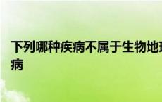 下列哪种疾病不属于生物地球化学性疾病 生物地球化学性疾病 