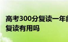 高考300分复读一年能提高多少分 高考300分复读有用吗 