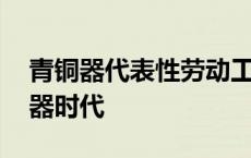 青铜器代表性劳动工具产生原因及影响 青铜器时代 