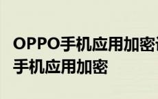 OPPO手机应用加密设置了但不起作用 oppo手机应用加密 