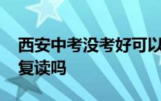 西安中考没考好可以复读吗 中考没考好可以复读吗 