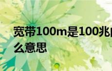 宽带100m是100兆的意思吗? 100m宽带什么意思 