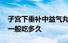 子宫下垂补中益气丸一般吃多久 补中益气丸一般吃多久 