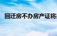 回迁房不办房产证将来会怎样 将来会怎样 