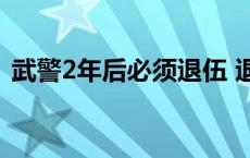 武警2年后必须退伍 退伍武警能进什么单位 