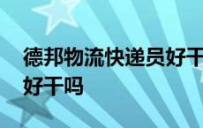 德邦物流快递员好干吗知乎 德邦物流快递员好干吗 