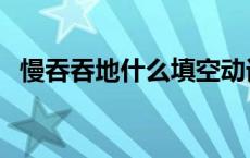 慢吞吞地什么填空动词 慢吞吞地什么填空 