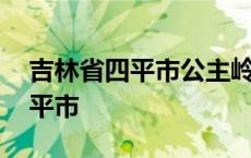 吉林省四平市公主岭市属于哪个区 吉林省四平市 