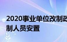 2020事业单位改制政策人员安置 事业单位改制人员安置 