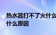 热水器打不了火什么问题 热水器打不着火是什么原因 