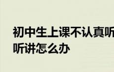 初中生上课不认真听讲怎么办 初中生上课不听讲怎么办 