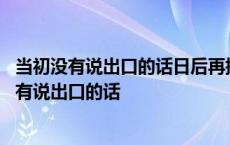 当初没有说出口的话日后再提也不合时宜你怎么回答 当初没有说出口的话 