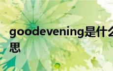 goodevening是什么意思 evening是什么意思 