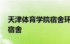 天津体育学院宿舍环境怎么样 天津体育学院宿舍 