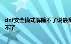 dnf安全模式解除不了说最多认证5个账号 dnf安全模式解除不了 