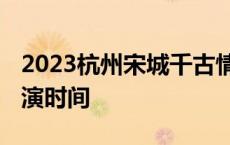 2023杭州宋城千古情表演时间 宋城千古情表演时间 