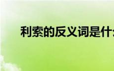 利索的反义词是什么词 利索的近义词 