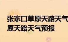 张家口草原天路天气预报15天准确 张家口草原天路天气预报 