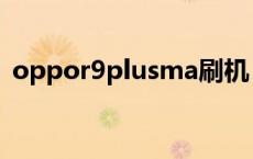 oppor9plusma刷机 oppor9plusma系统 