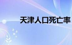 天津人口死亡率 天津死了多少人 