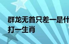 群龙无首只差一是什么意思 群龙无首只差一打一生肖 