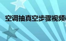 空调抽真空步骤视频教程 空调抽真空步骤 