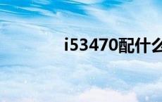 i53470配什么显卡 i53470 