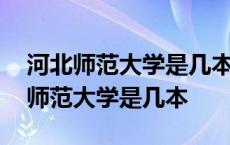 河北师范大学是几本录取分数线是多少 河北师范大学是几本 