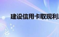 建设信用卡取现利息 信用卡取现利息 