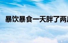 暴饮暴食一天胖了两斤 一天暴饮暴食胖了6斤 