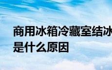 商用冰箱冷藏室结冰是什么原因 冷藏室结冰是什么原因 