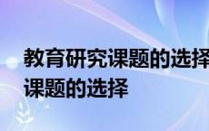 教育研究课题的选择必须充分考虑 教育研究课题的选择 