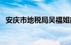 安庆市地税局吴福姐前一任 安庆市地税局 