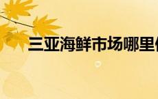 三亚海鲜市场哪里便宜 三亚海鲜市场 