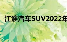 江淮汽车SUV2022年新车型 江淮汽车suv 