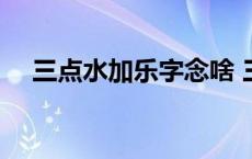 三点水加乐字念啥 三点水加乐字读什么 