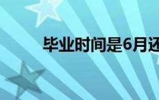 毕业时间是6月还是7月 毕业时间 