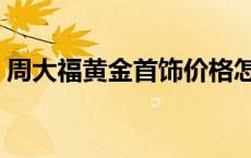 周大福黄金首饰价格怎么算 周大福黄金首饰 