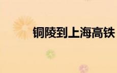 铜陵到上海高铁 南京到铜陵高铁 