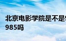 北京电影学院是不是985211 北京电影学院是985吗 