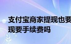 支付宝商家提现也要手续费吗 支付宝商家提现要手续费吗 